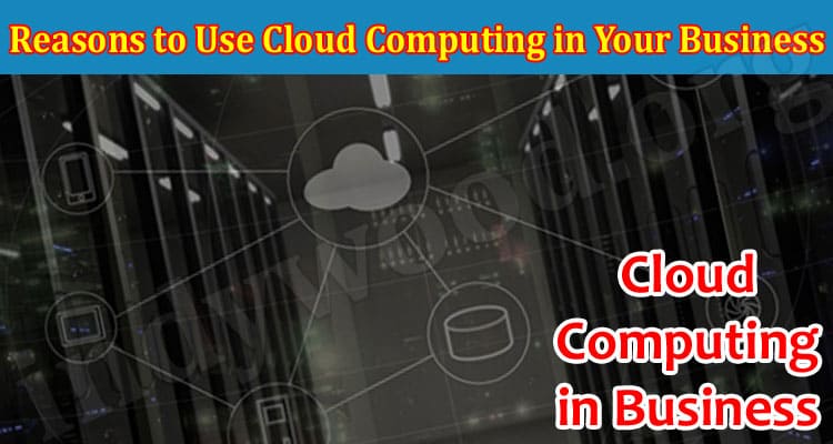 Reasons to Use Cloud Computing in Your Business