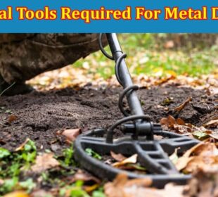 Top 7 Essential Tools Required For Metal Detecting