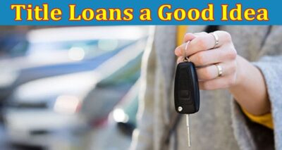 Complete Information About Are Title Loans a Good Idea to Satisfy Temporary Financial Needs
