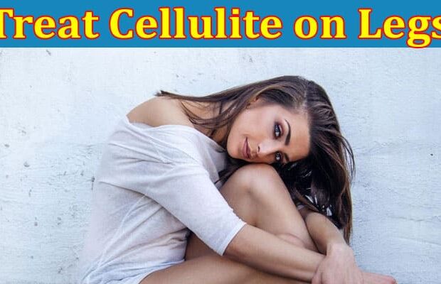 Complete Information About How to Treat Cellulite on Legs