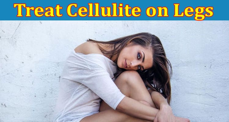 Complete Information About How to Treat Cellulite on Legs