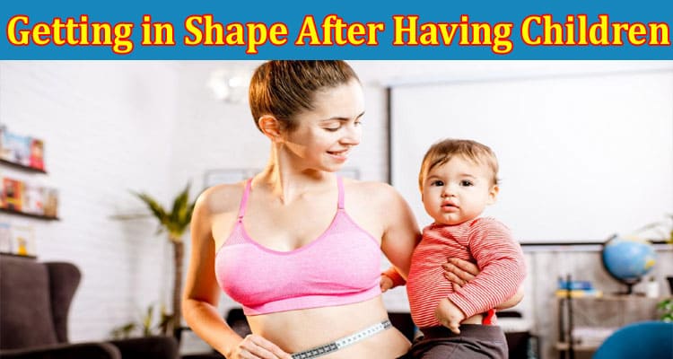 Complete Information About 5 Tips for Getting in Shape After Having Children
